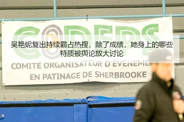 吴艳妮复出持续霸占热搜，除了成绩，她身上的哪些特质被舆论放大讨论